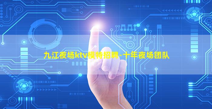 九江夜场ktv模特招聘-十年夜场团队